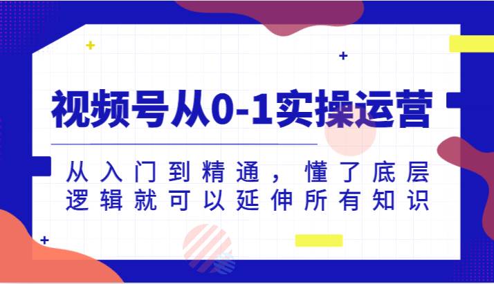 视频号从0-1实操运营，从入门到精通，懂了底层逻辑就可以延伸所有知识（更新2024.7）-靠谱项目库