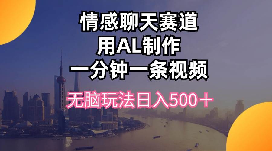 (10349期)情感聊天赛道用al制作一分钟一条视频无脑玩法日入500+-靠谱项目库