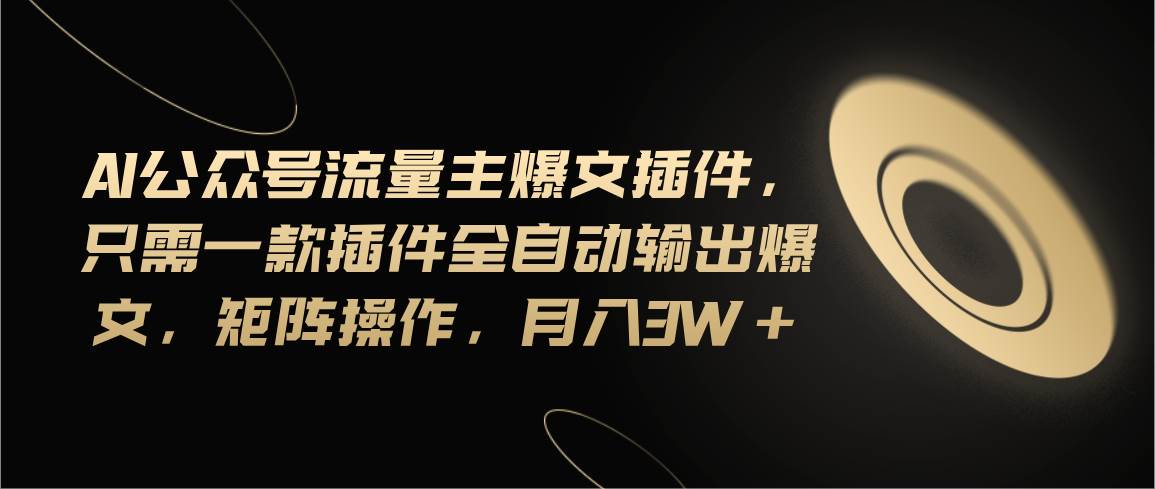 Ai公众号流量主爆文插件，只需一款插件全自动输出爆文，矩阵操作，月入3w+-靠谱项目库