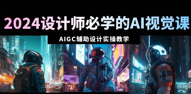 （8992期）2024设计师必学的AI视觉课：AIGC辅助设计实操教学（66节课）-靠谱项目库