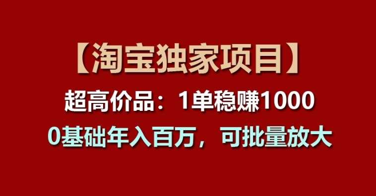 【淘宝独家项目】超高价品:1单稳赚1k多,0基础年入百W,可批量放大【揭秘】-靠谱项目库