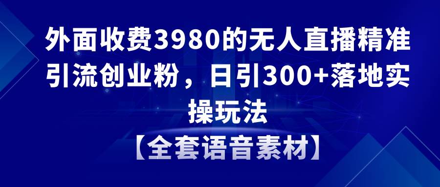 （8830期）无人直播精准引流创业粉，日引300+落地实操玩法【全套语音素材】-靠谱项目库
