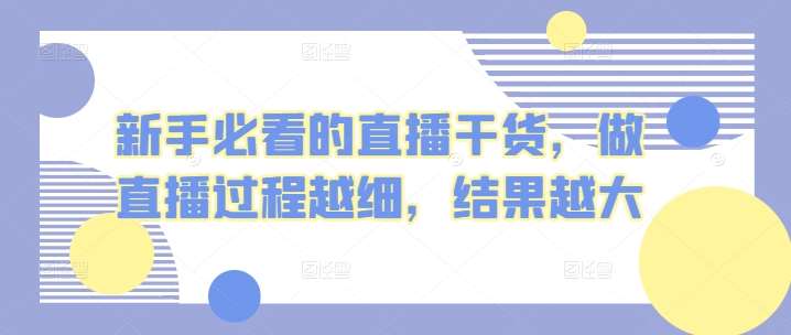 新手必看的直播干货，做直播过程越细，结果越大-靠谱项目库