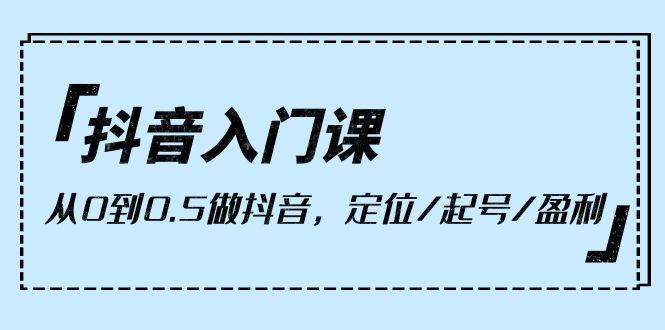 （10076期）抖音入门课，从0到0.5做抖音，定位/起号/盈利（9节课）-靠谱项目库