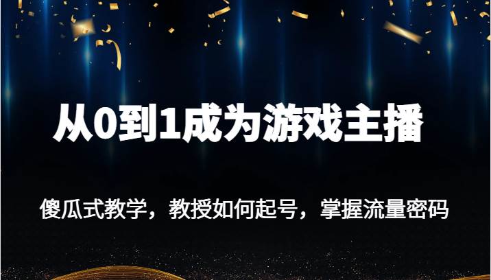 从0到1成为游戏主播，傻瓜式教学，教授如何起号，掌握流量密码-靠谱项目库