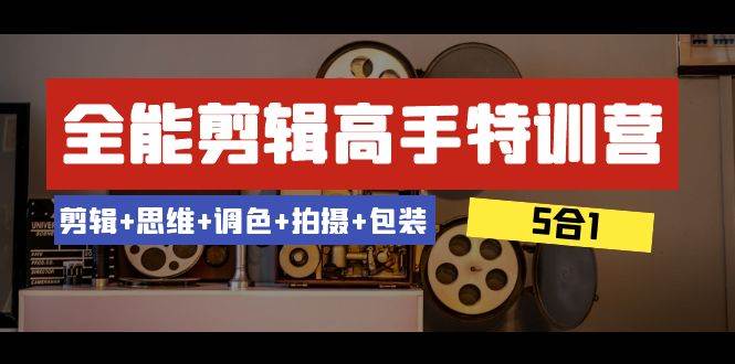 全能剪辑-高手特训营：剪辑+思维+调色+拍摄+包装（5合1）53节课-靠谱项目库