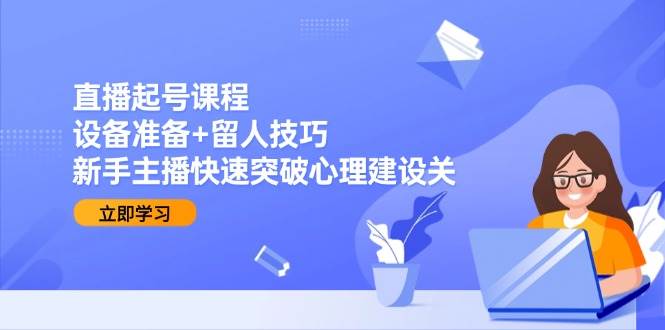 直播起号课程：设备准备+留人技巧，新手主播快速突破心理建设关-靠谱项目库