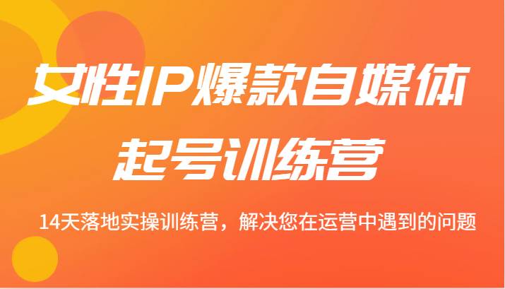 女性IP爆款自媒体起号训练营 14天落地实操训练营,解决您在运营中遇到的问题-靠谱项目库