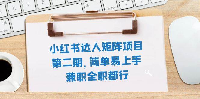 (7772期)小红书达人矩阵项目第二期,简单易上手,兼职全职都行(11节课)-靠谱项目库