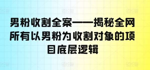 男粉收割全案——揭秘全网所有以男粉为收割对象的项目底层逻辑-靠谱项目库
