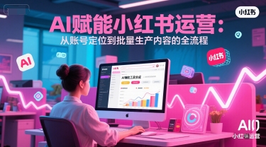 AI 赋能小红书运营：从账号定位到批量生产内容的全流程-靠谱项目库
