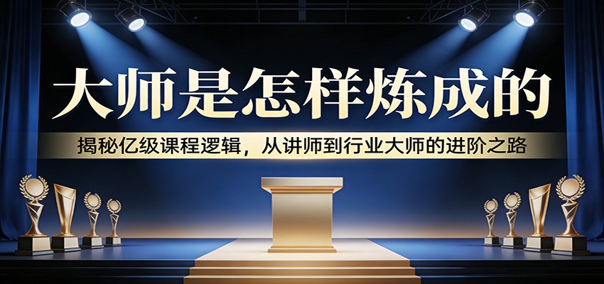 大师是怎样炼成的:揭秘亿级课程逻辑,从讲师到行业大师的进阶之路-靠谱项目库