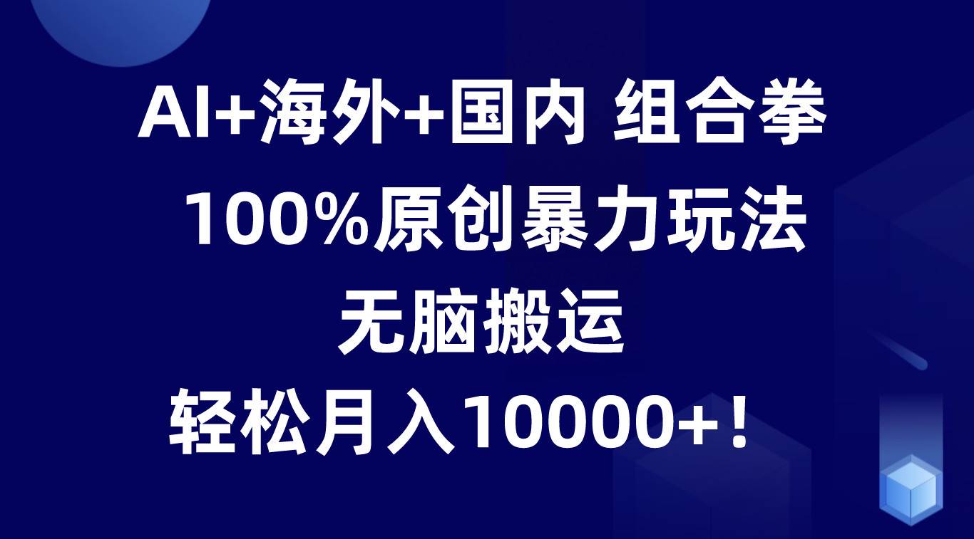 AI+海外+国内组合拳,100%原创暴力玩法,无脑搬运,轻松月入10000+!-靠谱项目库
