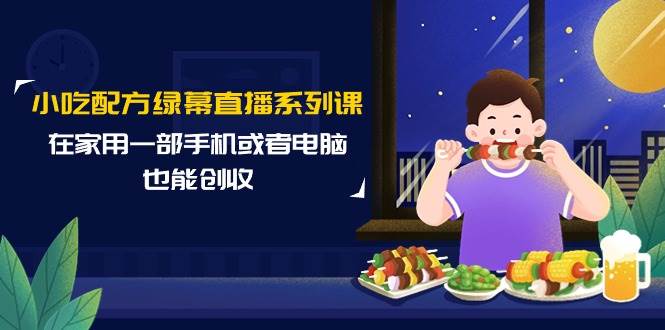 （9450期）小吃配方绿幕直播系列课，在家用一部手机或者电脑也能创收（14节课）-靠谱项目库