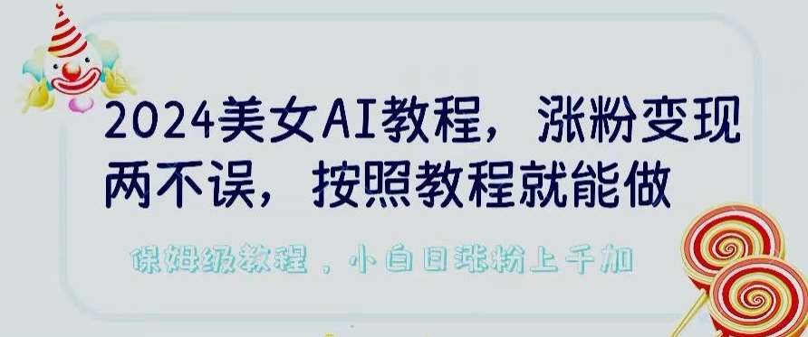 2024美女AI教程，涨粉变现两不误，按照教程制作就能做，平台低概率检测出是AI制作【揭秘】-靠谱项目库