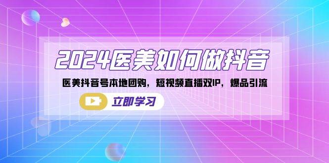 （8919期）2024医美如何做抖音，医美抖音号本地团购，短视频直播双IP，爆品引流-靠谱项目库