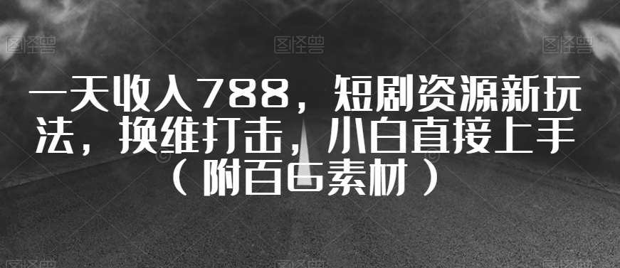 一天收入788,短剧资源新玩法,换维打击,小白直接上手(附百G素材)【揭秘】-靠谱项目库
