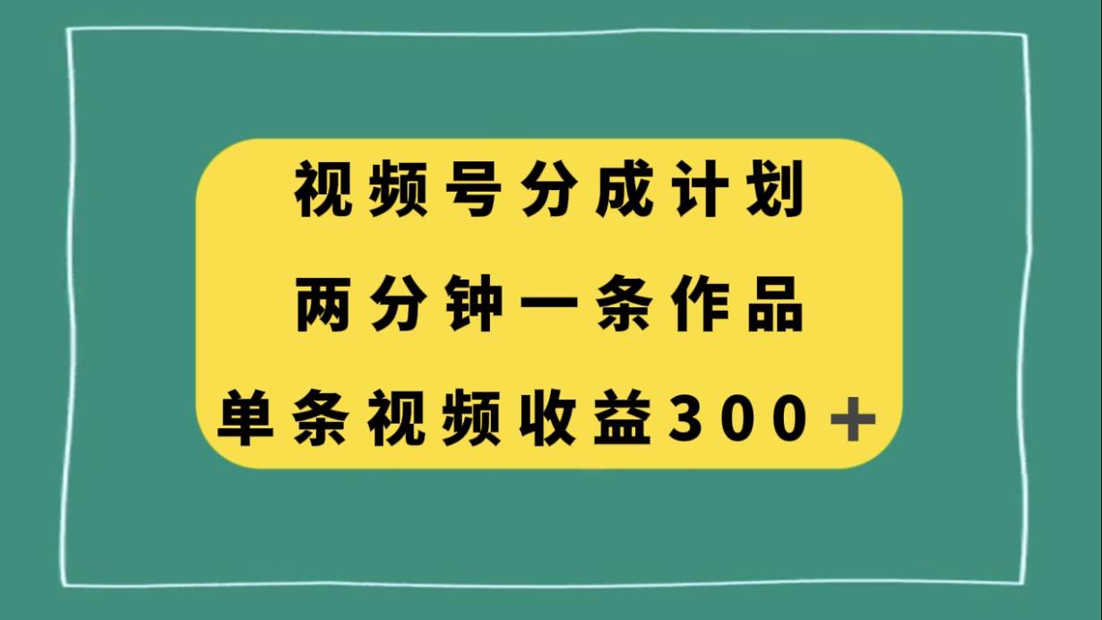 视频号分成计划,两分钟一条作品,单视频收益300+-靠谱项目库