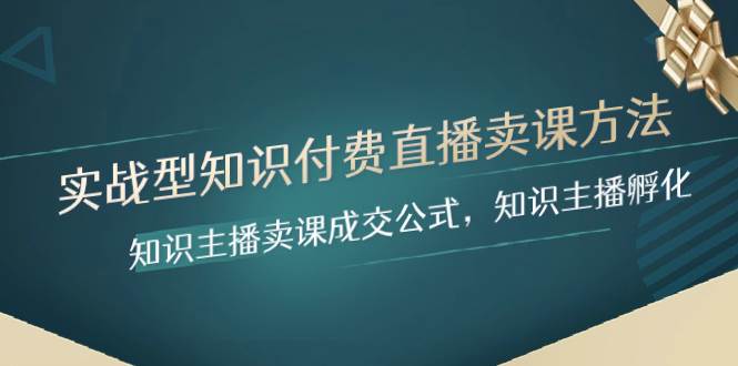 （8108期）实战型知识付费直播-卖课方法，知识主播卖课成交公式，知识主播孵化-靠谱项目库