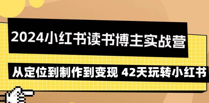 (9226期)2024小红书读书博主实战营:从定位到制作到变现 42天玩转小红书-靠谱项目库