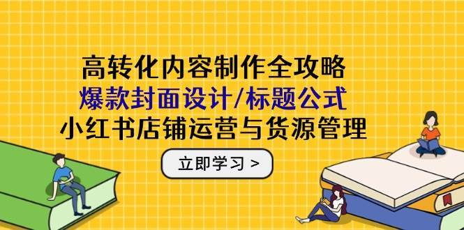 高转化内容制作全攻略：爆款封面设计/标题公式，小红书店铺运营与货源管理-靠谱项目库