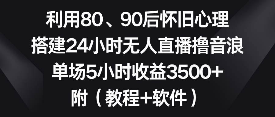 利用80、90后怀旧心理,搭建24小时无人直播撸音浪,单场5小时收益3500+...-靠谱项目库