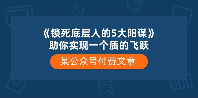 某付费文章《锁死底层人的5大阳谋》助你实现一个质的飞跃-靠谱项目库