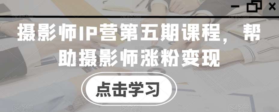 摄影师IP营第五期课程，帮助摄影师涨粉变现-靠谱项目库