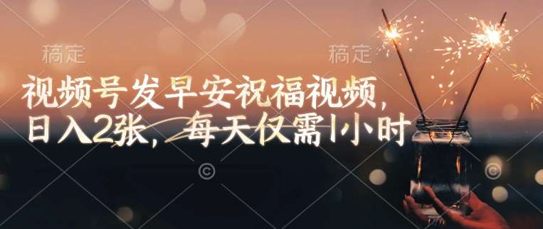 视频号发早安祝福视频，日入2张，每天仅需1小时-靠谱项目库