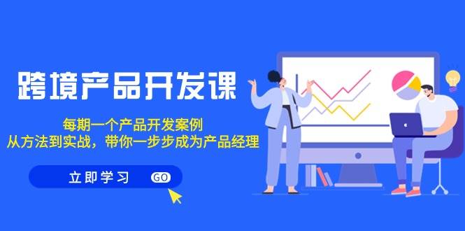 （9137期）跨境产品-开发课，每期一个产品开发案例，从方法到实战，带你成为产品经理-靠谱项目库