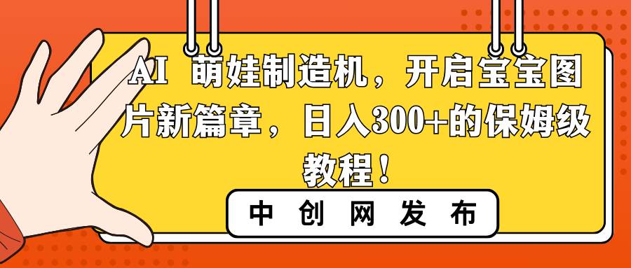 (8734期)AI 萌娃制造机,开启宝宝图片新篇章,日入300+的保姆级教程!-靠谱项目库