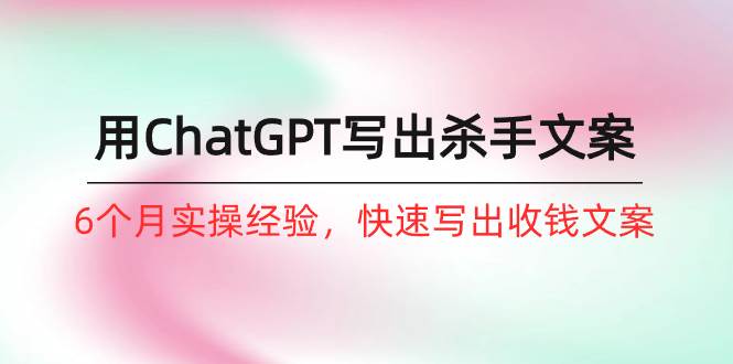 （10175期）如何用ChatGPT-写出杀手文案，6个月实战经验，快速写出收钱文案（8节课）-靠谱项目库