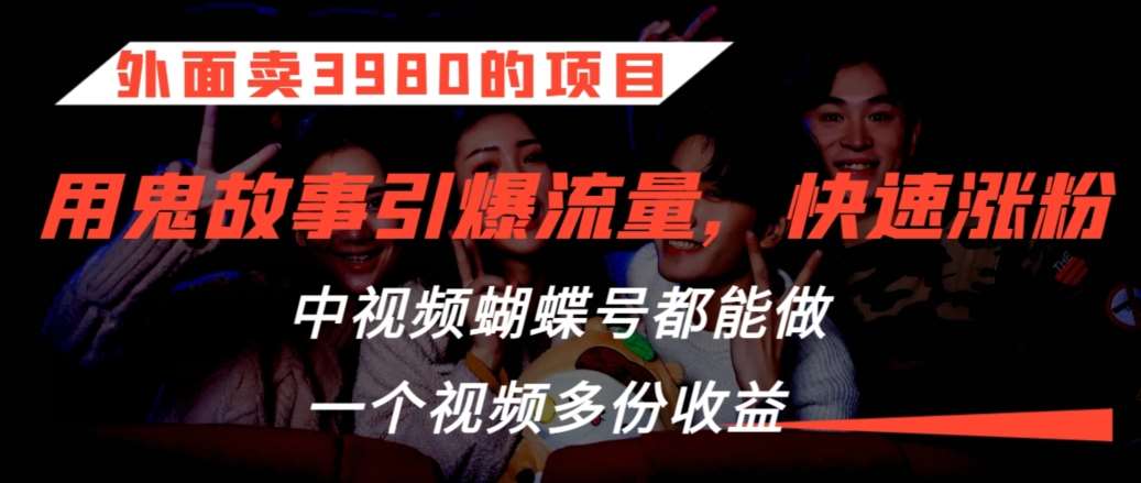 外面卖3980的项目，鬼故事引爆流量打法，中视频、蝴蝶号都能做，一个视频多份收益【揭秘】-靠谱项目库