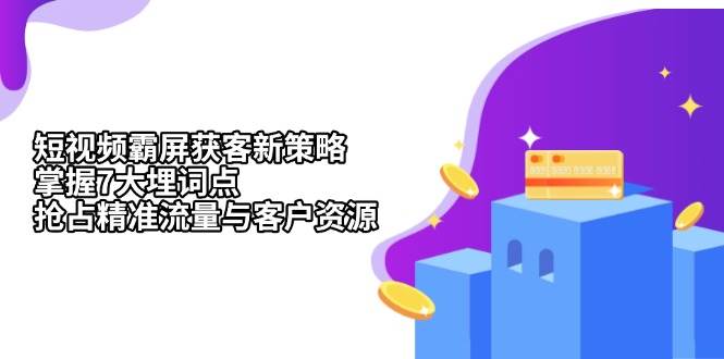 （13429期）短视频霸屏获客新策略：掌握7大埋词点，抢占精准流量与客户资源-靠谱项目库