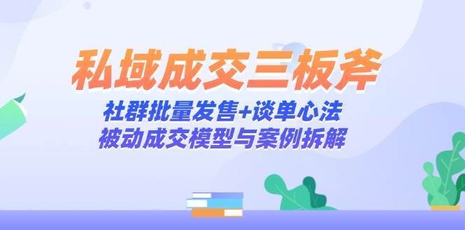 私域成交三板斧:社群批量发售+谈单心法,被动成交模型与案例拆解-靠谱项目库
