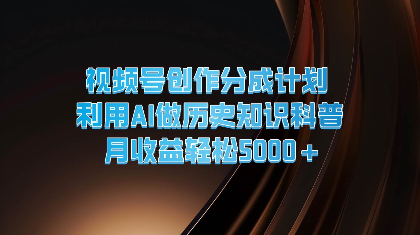 视频号创作分成计划 利用AI做历史知识科普 月收益轻松5000+-靠谱项目库
