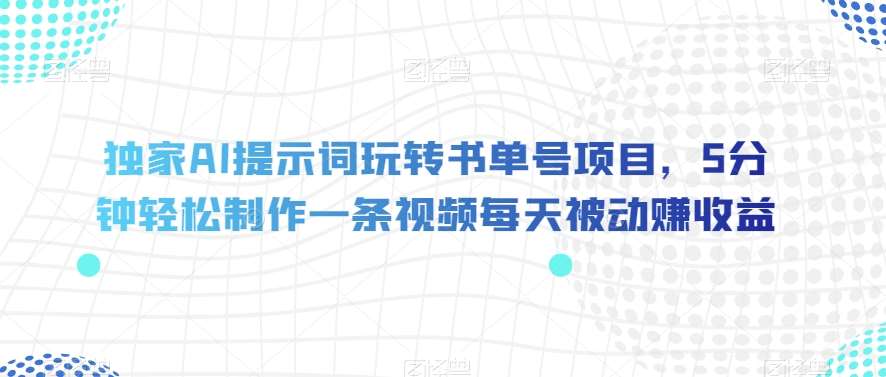 独家AI提示词玩转书单号项目，5分钟轻松制作一条视频每天被动赚收益【揭秘】-靠谱项目库