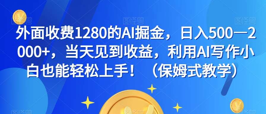 外面收费1280的AI掘金，日入500—2000+，当天见到收益，利用AI写作小白也能轻松上手！（保姆式教学）-靠谱项目库