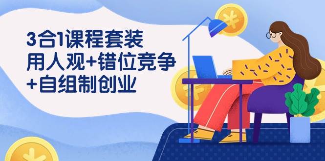 （9392期）3 合1课程套装，用人观+错位竞争+自组 制创业（43节课）-靠谱项目库