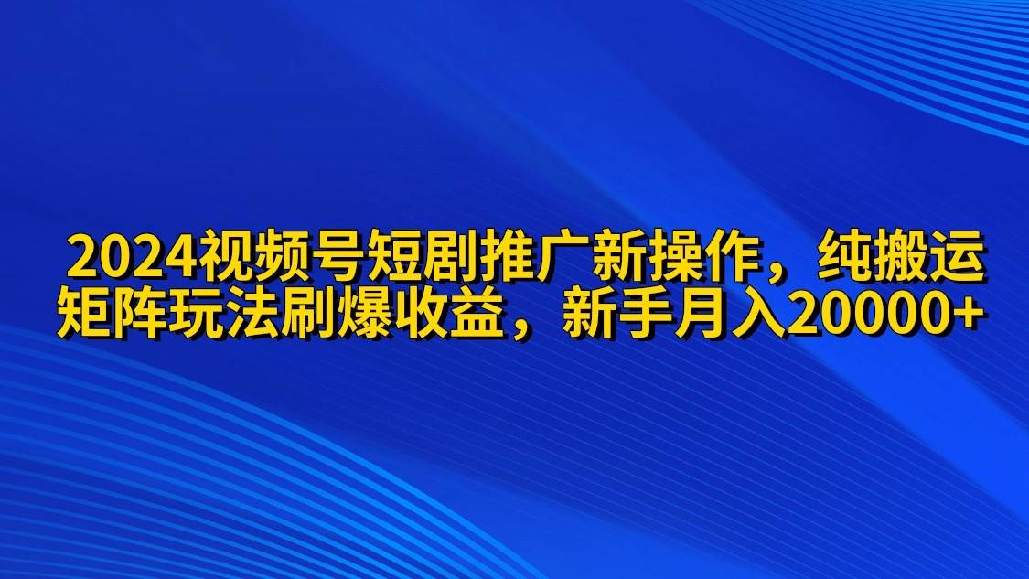 2024视频号短剧推广新操作 纯搬运+矩阵连爆打法刷爆流量分成 小白月入20000-靠谱项目库