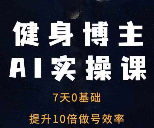 健身博主AI实操课——7天从0到1提升10倍做号效率-靠谱项目库