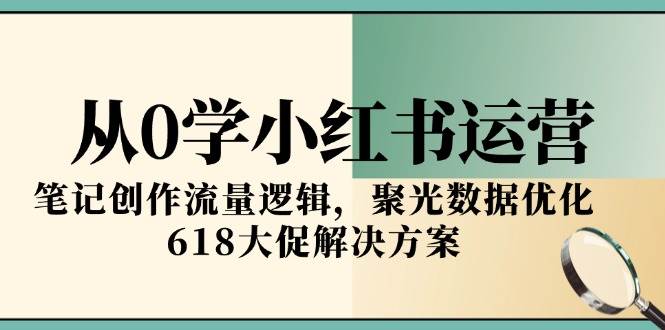 从0学小红书运营，笔记创作流量逻辑，聚光数据优化，618大促解决方案-靠谱项目库