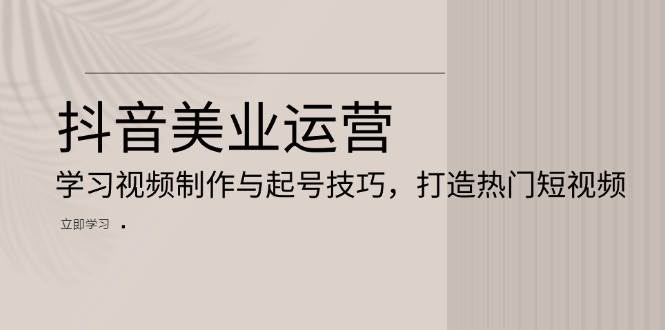 (13415期)抖音美业运营:学习视频制作与起号技巧,打造热门短视频-靠谱项目库