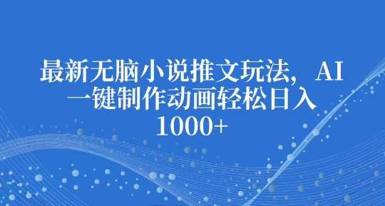 最新无脑小说推文玩法，AI一键制作动画轻松日入多张【揭秘】-靠谱项目库
