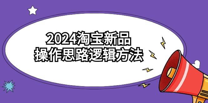 (9254期)2024淘宝新品操作思路逻辑方法(6节视频课)-靠谱项目库