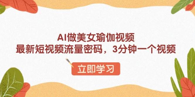 （13992期）AI做美女瑜伽视频，最新短视频流量密码，3分钟一个视频-靠谱项目库