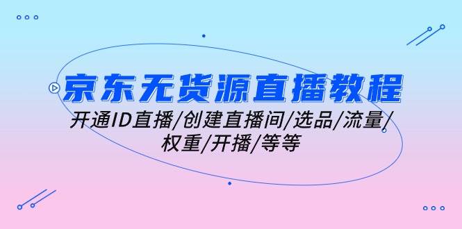 （10999期）京东无货源直播教程：开通ID直播/创建直播间/选品/流量/权重/开播/等等-靠谱项目库