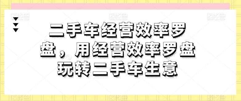 二手车经营效率罗盘，用经营效率罗盘玩转二手车生意-靠谱项目库