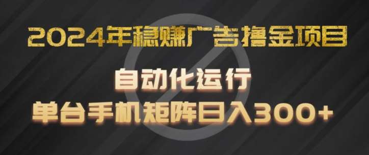2024年稳赚广告撸金项目,全程自动化运行,单台手机就可以矩阵操作,日入300+【揭秘】-靠谱项目库