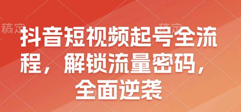 抖音短视频起号全流程，解锁流量密码，全面逆袭-靠谱项目库